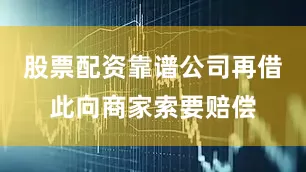 股票配资靠谱公司再借此向商家索要赔偿