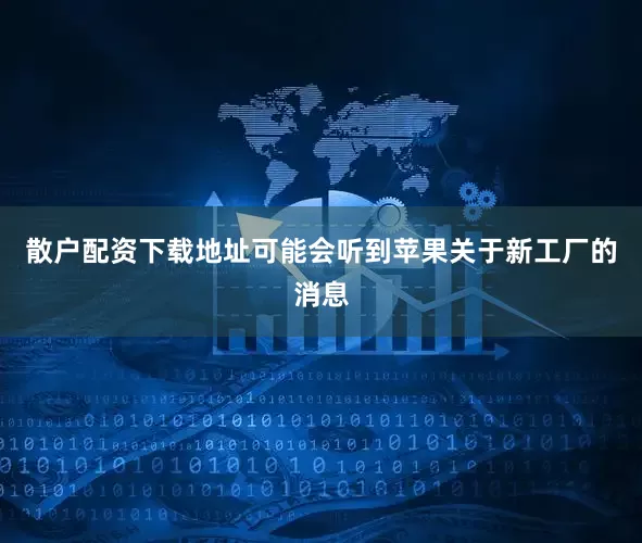散户配资下载地址可能会听到苹果关于新工厂的消息
