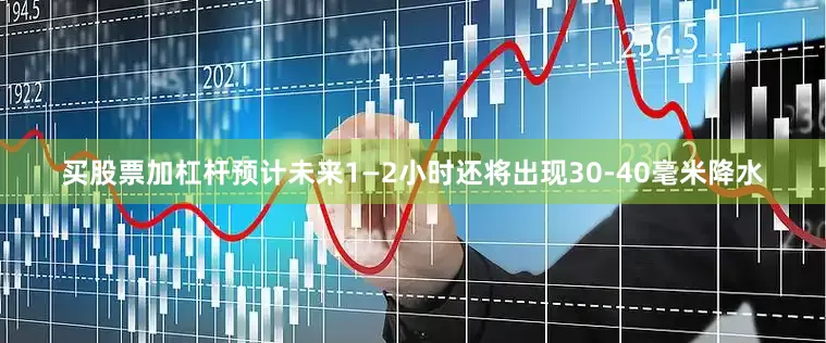 买股票加杠杆预计未来1—2小时还将出现30-40毫米降水