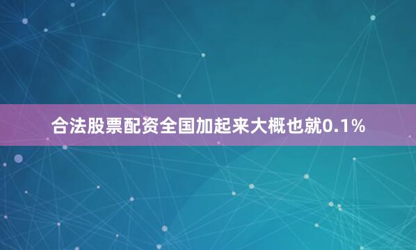 合法股票配资全国加起来大概也就0.1%