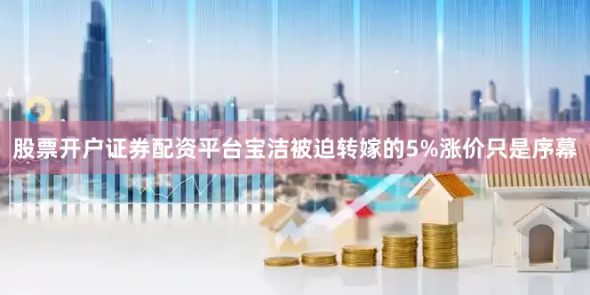股票开户证券配资平台宝洁被迫转嫁的5%涨价只是序幕