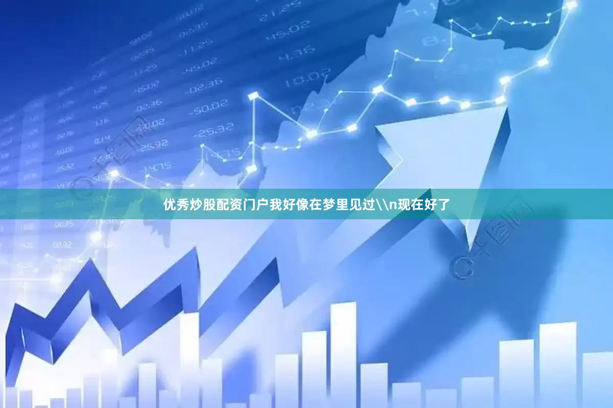 优秀炒股配资门户我好像在梦里见过\n现在好了