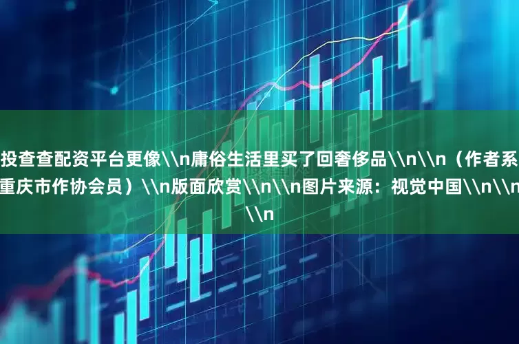 投查查配资平台更像\n庸俗生活里买了回奢侈品\n\n（作者系重庆市作协会员）\n版面欣赏\n\n图片来源：视觉中国\n\n