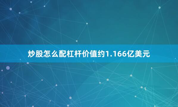 炒股怎么配杠杆价值约1.166亿美元