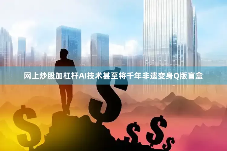 网上炒股加杠杆AI技术甚至将千年非遗变身Q版盲盒