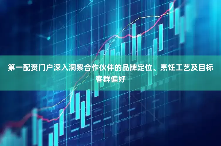 第一配资门户深入洞察合作伙伴的品牌定位、烹饪工艺及目标客群偏好