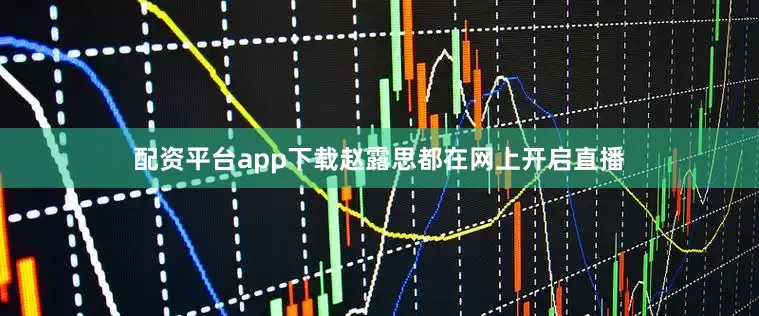 配资平台app下载赵露思都在网上开启直播