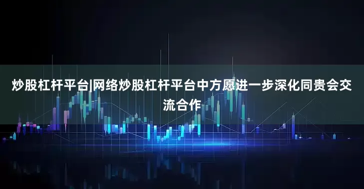 炒股杠杆平台|网络炒股杠杆平台中方愿进一步深化同贵会交流合作