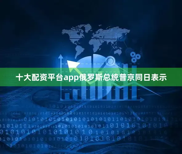 十大配资平台app俄罗斯总统普京同日表示