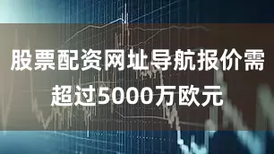 股票配资网址导航报价需超过5000万欧元