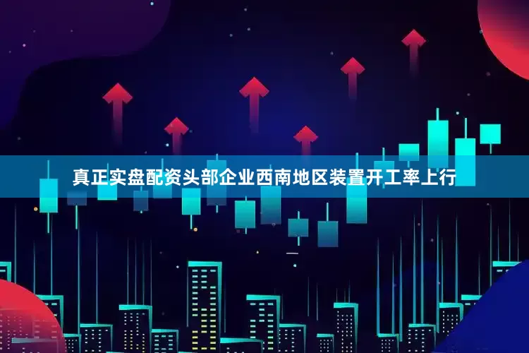 真正实盘配资头部企业西南地区装置开工率上行